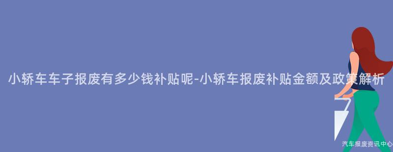小轿车车子报废有多少钱补贴呢-小轿车报废补贴金额及政策解析