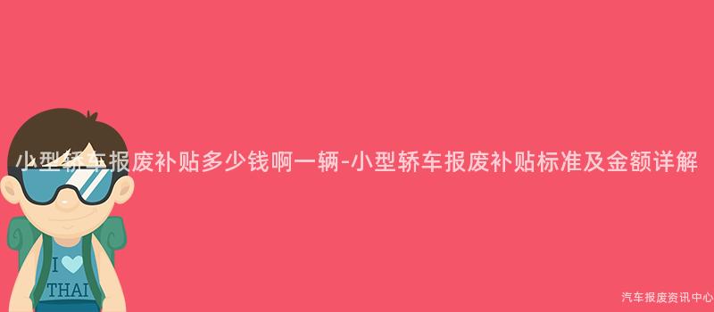 小型轿车报废补贴多少钱啊一辆-小型轿车报废补贴标准及金额详解