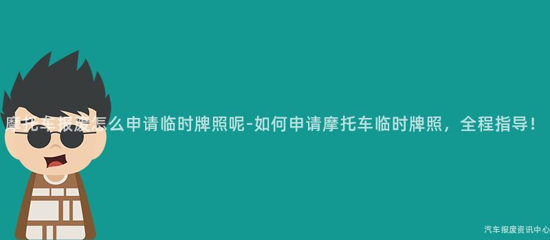 摩托车报废怎么申请临时牌照呢-如何申请摩托车临时牌照，全程指导！