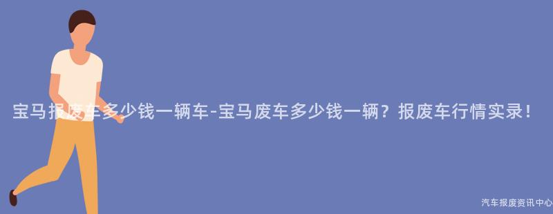 宝马报废车多少钱一辆车-宝马废车多少钱一辆？报废车行情实录！