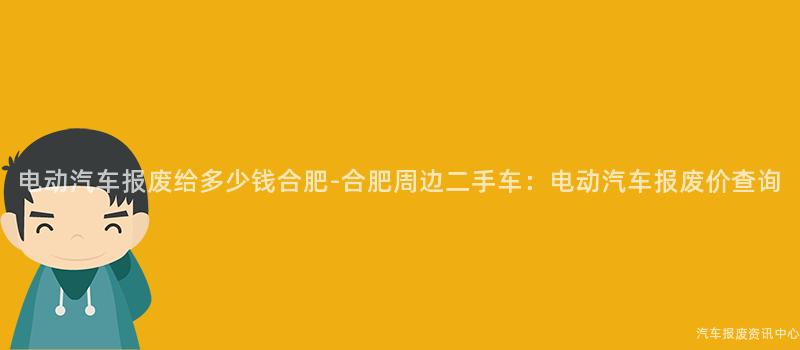 电动汽车报废给多少钱合肥-合肥周边二手车：电动汽车报废价查询