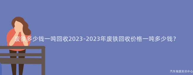 废铁多少钱一吨回收2023-2023年废铁回收价格一吨多少钱？