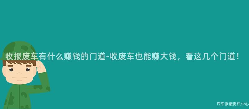 收报废车有什么赚钱的门道-收废车也能赚大钱，看这几个门道！