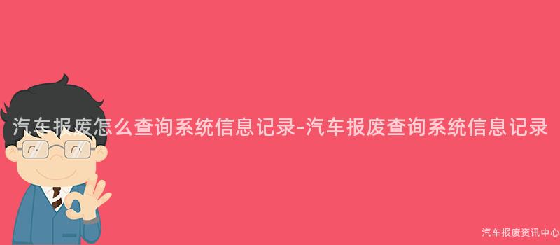 汽车报废怎么查询系统信息记录-汽车报废查询系统信息记录