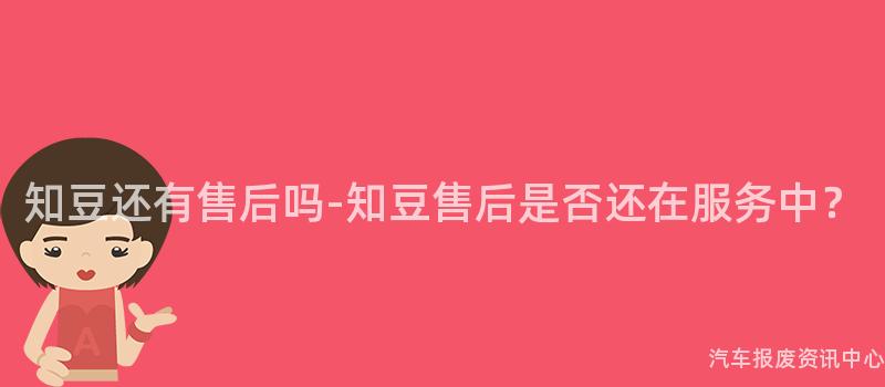 知豆还有售后吗-知豆售后是否还在服务中？