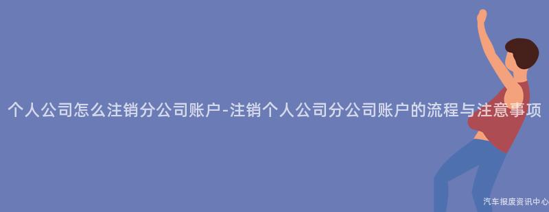 个人公司怎么注销分公司账户-注销个人公司分公司账户的流程与注意事项