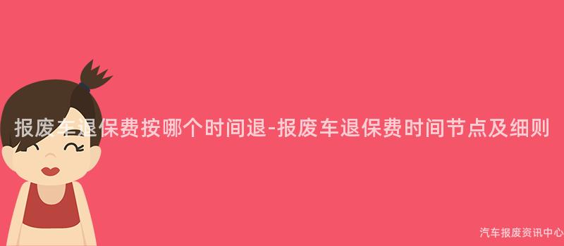 报废车退保费按哪个时间退-报废车退保费时间节点及细则