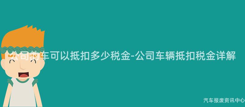 公司的车可以抵扣多少税金-公司车辆抵扣税金详解