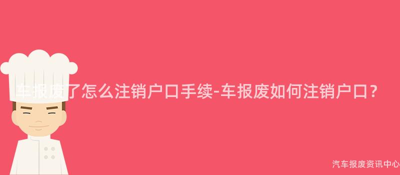 车报废了怎么注销户口手续-车报废如何注销户口？