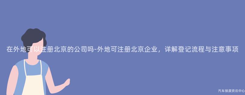 在外地可以注册北京的公司吗-外地可注册北京企业，详解登记流程与注意事项