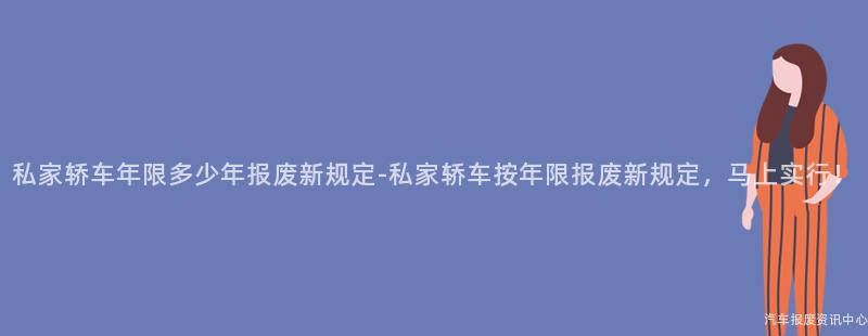 私家轿车年限多少年报废新规定-私家轿车按年限报废新规定，马上实行！