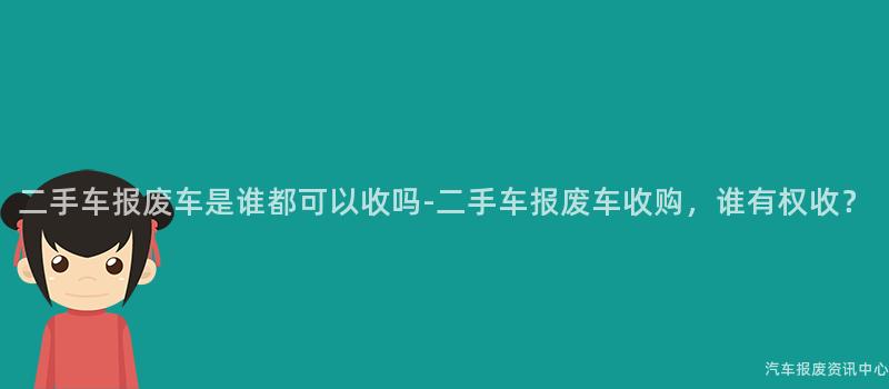 二手车报废车是谁都可以收吗-二手车报废车收购，谁有权收？