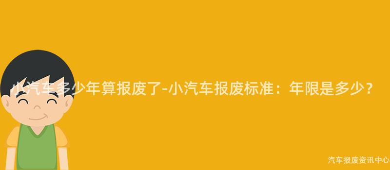 小汽车多少年算报废了-小汽车报废标准：年限是多少？