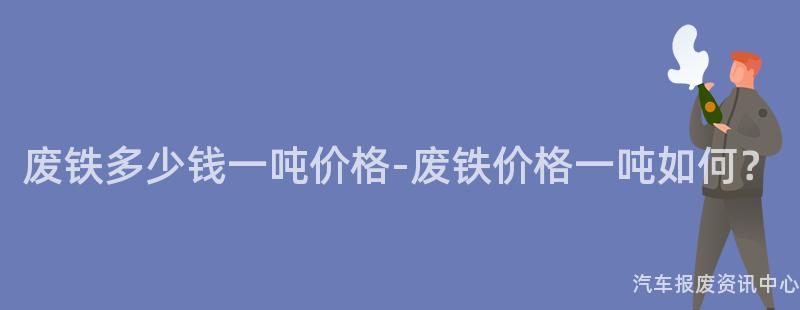 废铁多少钱一吨价格-废铁价格一吨如何？
