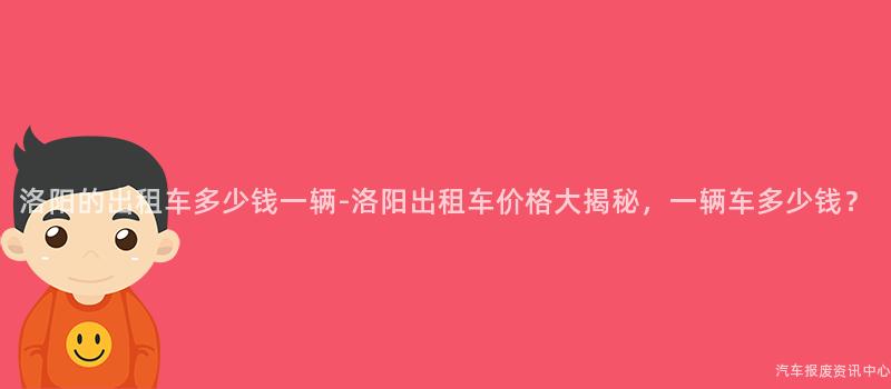 洛阳的出租车多少钱一辆-洛阳出租车价格大揭秘，一辆车多少钱？