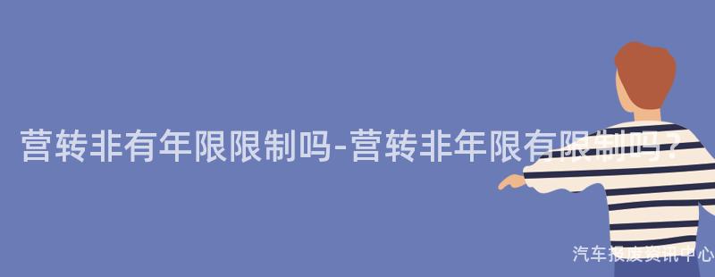 营转非有年限限制吗-营转非年限有限制吗？