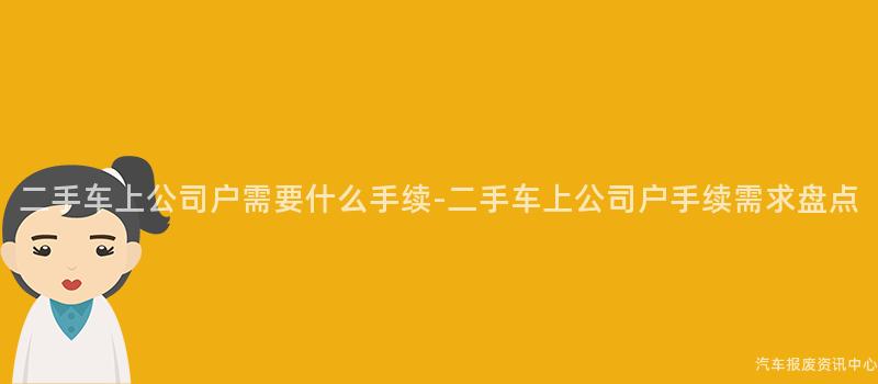 二手车上公司户需要什么手续-二手车上公司户手续需求盘点