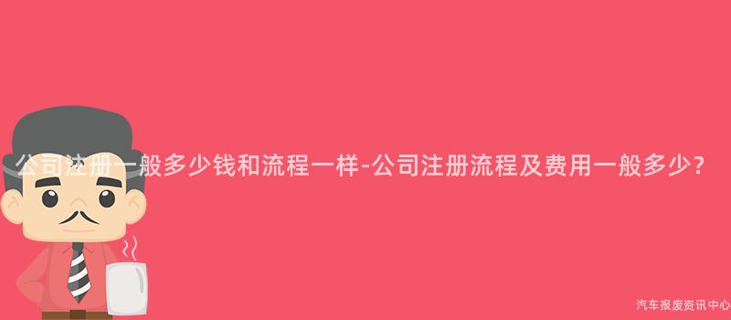 公司注册一般多少钱和流程一样-公司注册流程及费用一般多少？