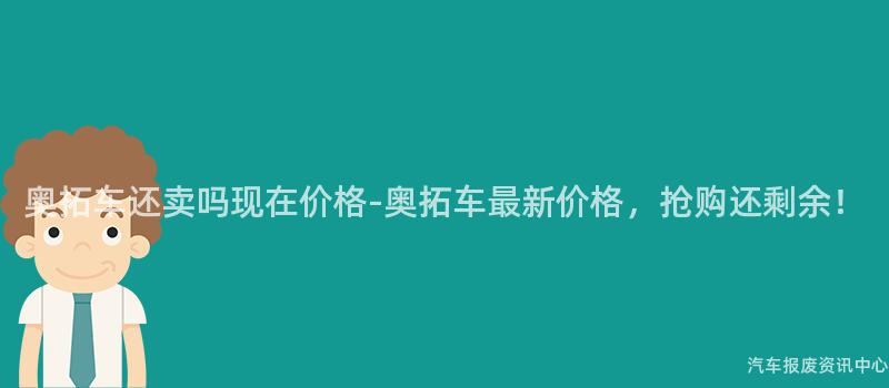 奥拓车还卖吗现在价格-奥拓车最新价格，抢购还剩余！