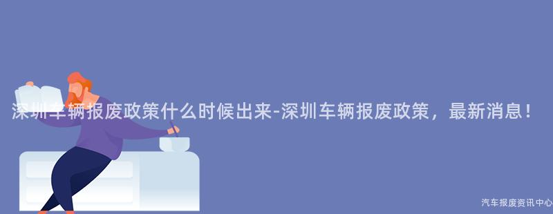 深圳车辆报废政策什么时候出来-深圳车辆报废政策，最新消息！
