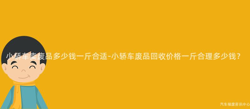 小轿车卖废品多少钱一斤合适-小轿车废品回收价格一斤合理多少钱？