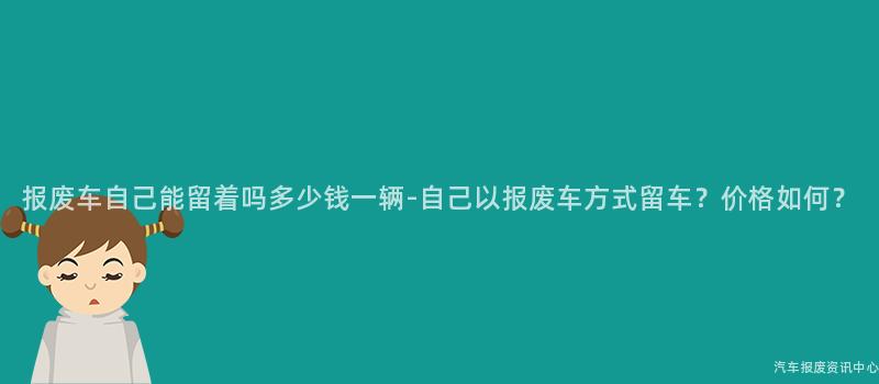 报废车自己能留着吗多少钱一辆-自己以报废车方式留车？价格如何？
