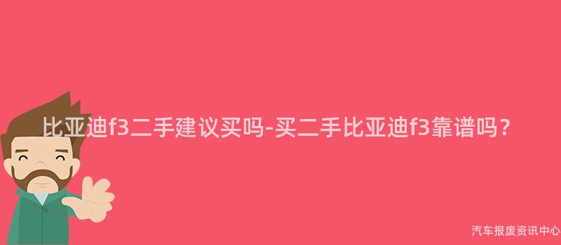 比亚迪f3二手建议买吗-买二手比亚迪f3靠谱吗？