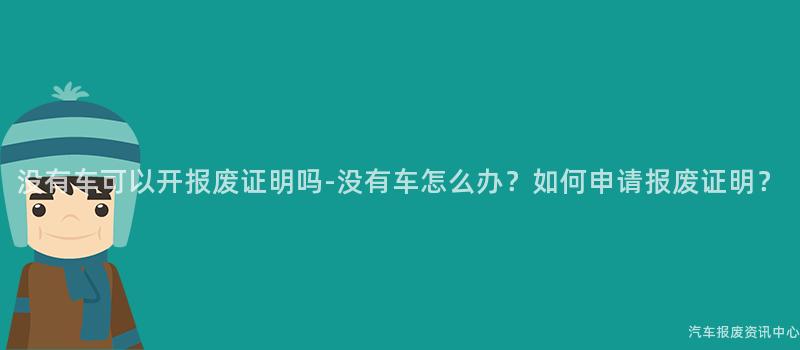 没有车可以开报废证明吗-没有车怎么办？如何申请报废证明？