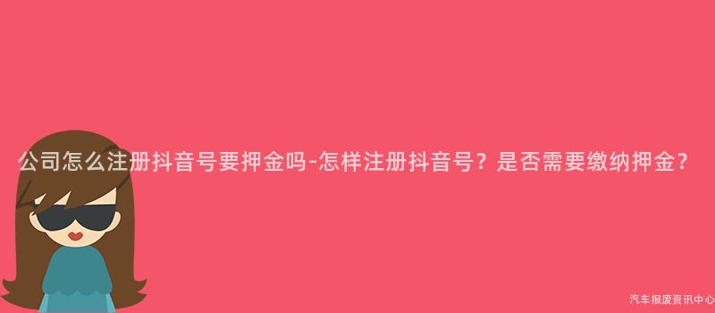 公司怎么注册抖音号要押金吗-怎样注册抖音号？是否需要缴纳押金？