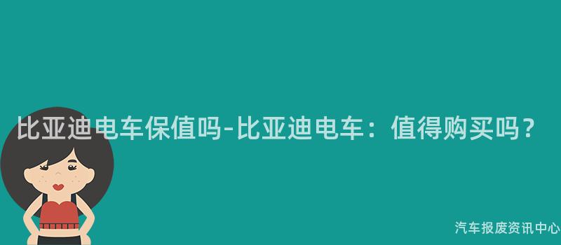 比亚迪电车保值吗-比亚迪电车：值得购买吗？