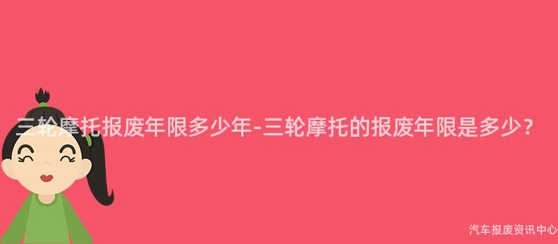 三轮摩托报废年限多少年-三轮摩托的报废年限是多少？
