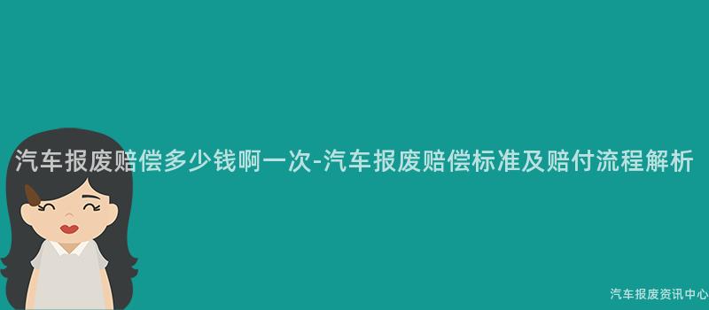 汽车报废赔偿多少钱啊一次-汽车报废赔偿标准及赔付流程解析