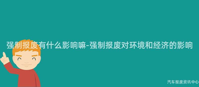 强制报废有什么影响嘛-强制报废对环境和经济的影响