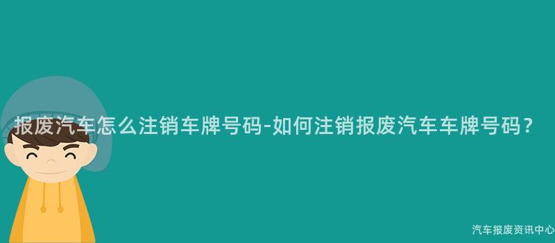 报废汽车怎么注销车牌号码-如何注销报废汽车车牌号码？