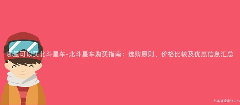 哪里可以买北斗星车-北斗星车购买指南：选购原则、价格比较及优惠信息汇总
