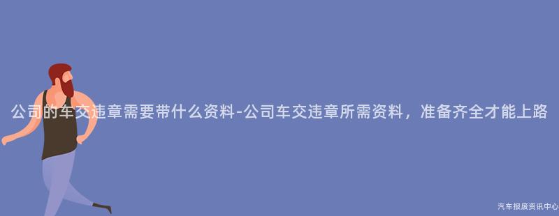 公司的车交违章需要带什么资料-公司车交违章所需资料，准备齐全才能上路