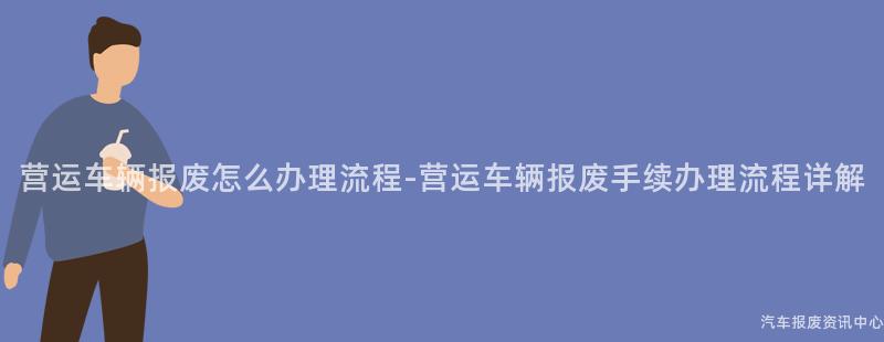 营运车辆报废怎么办理流程-营运车辆报废手续办理流程详解