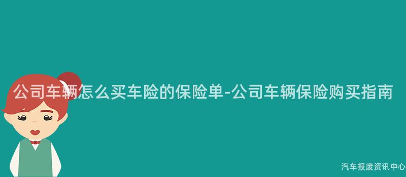 公司车辆怎么买车险的保险单-公司车辆保险购买指南