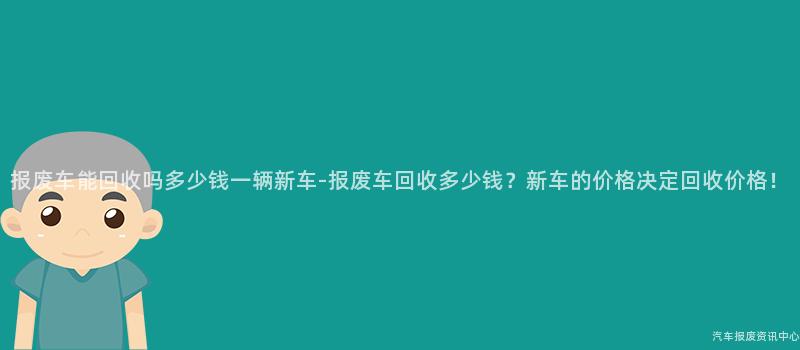 报废车能回收吗多少钱一辆新车-报废车回收多少钱？新车的价格决定回收价格！