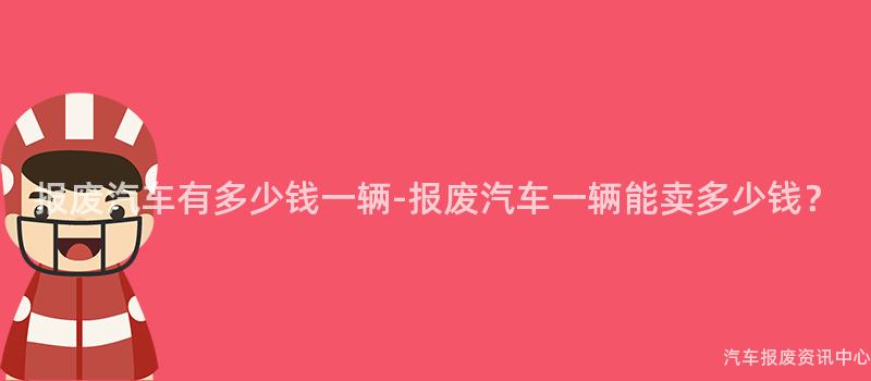 报废汽车有多少钱一辆-报废汽车一辆能卖多少钱？