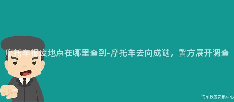 摩托车报废地点在哪里查到-摩托车去向成谜，警方展开调查