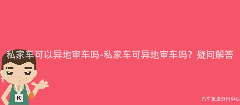 私家车可以异地审车吗-私家车可异地审车吗？疑问解答