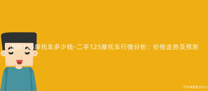 旧的125摩托车多少钱-二手125摩托车行情分析：价格走势及预测