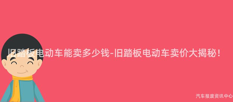 旧踏板电动车能卖多少钱-旧踏板电动车卖价大揭秘！