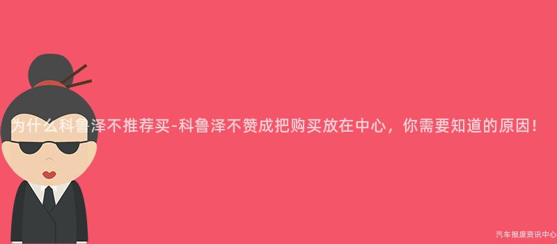 为什么科鲁泽不推荐买-科鲁泽不赞成把购买放在中心，你需要知道的原因！