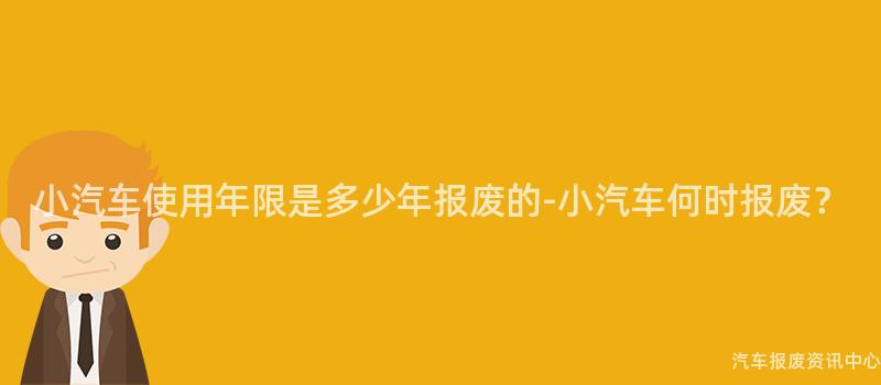 小汽车使用年限是多少年报废的-小汽车何时报废？