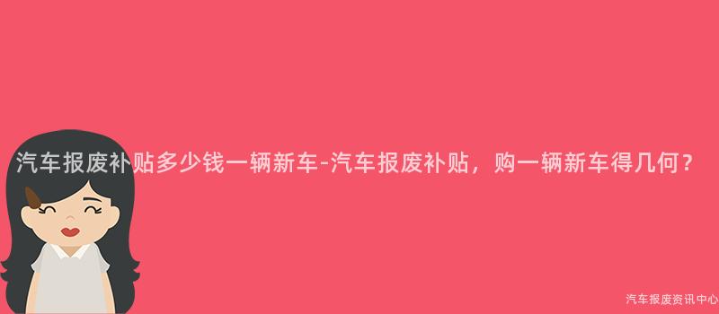 汽车报废补贴多少钱一辆新车-汽车报废补贴，购一辆新车得几何？