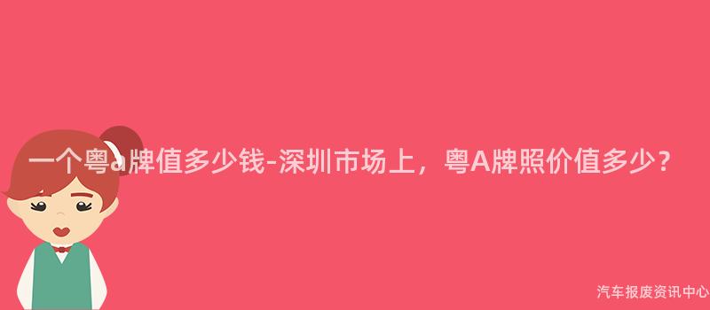 一个粤a牌值多少钱-深圳市场上，粤A牌照价值多少？