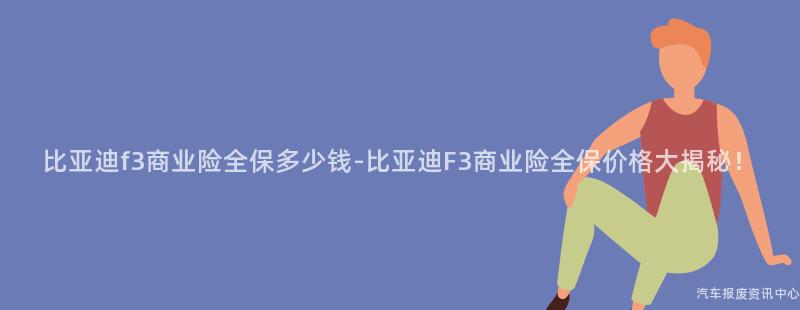 比亚迪f3商业险全保多少钱-比亚迪F3商业险全保价格大揭秘！