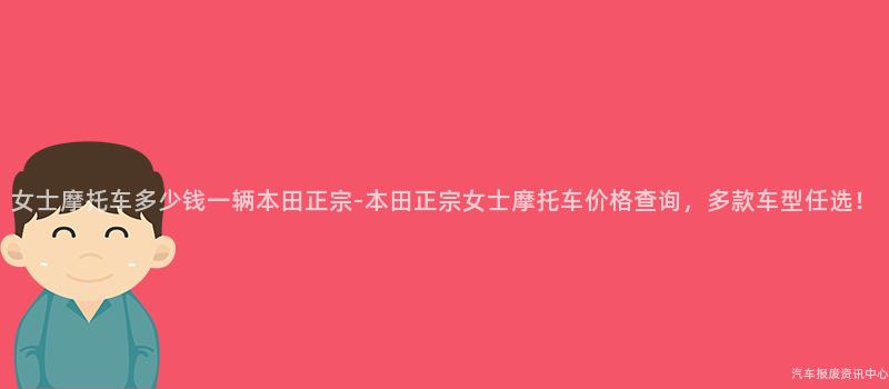 女士摩托车多少钱一辆本田正宗-本田正宗女士摩托车价格查询，多款车型任选！